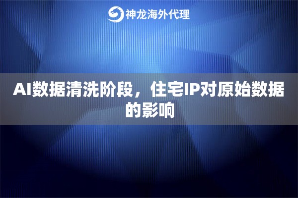 AI数据清洗阶段，住宅IP对原始数据的影响