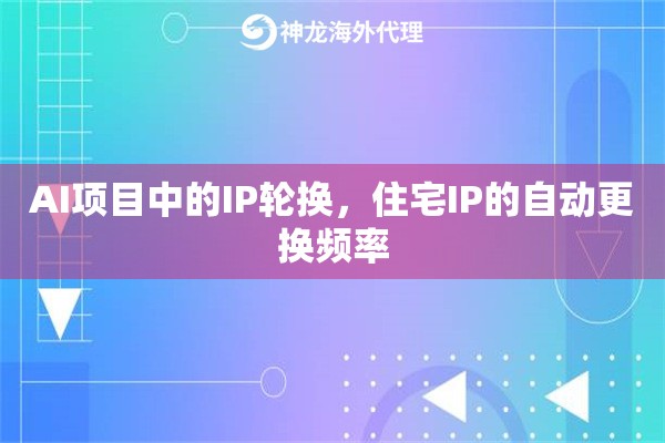 AI项目中的IP轮换，住宅IP的自动更换频率