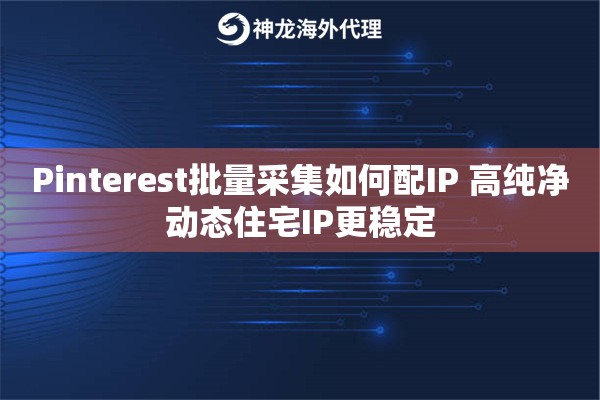 Pinterest批量采集如何配IP 高纯净动态住宅IP更稳定