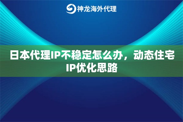 日本代理IP不稳定怎么办，动态住宅IP优化思路