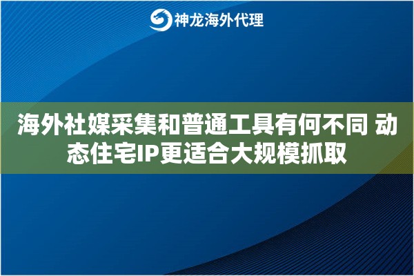 海外社媒采集和普通工具有何不同 动态住宅IP更适合大规模抓取