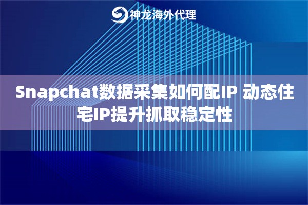 Snapchat数据采集如何配IP 动态住宅IP提升抓取稳定性