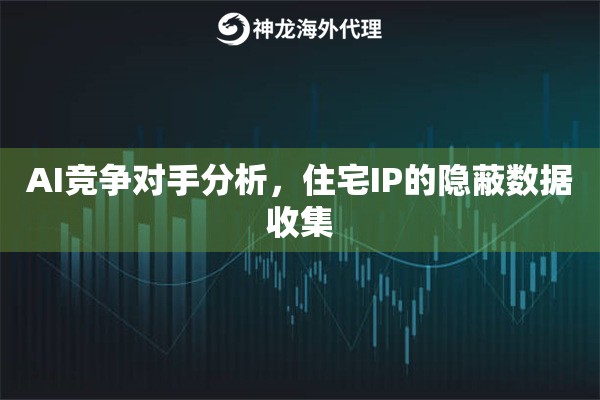 AI竞争对手分析，住宅IP的隐蔽数据收集