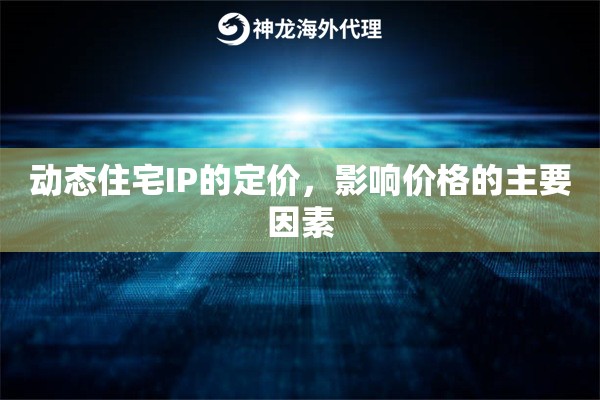 动态住宅IP的定价，影响价格的主要因素