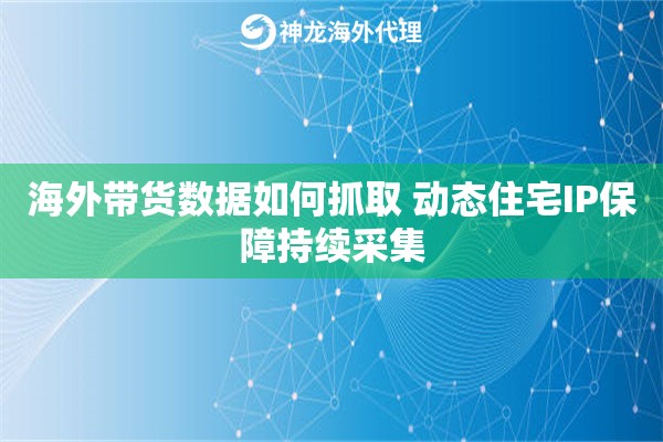 海外带货数据如何抓取 动态住宅IP保障持续采集