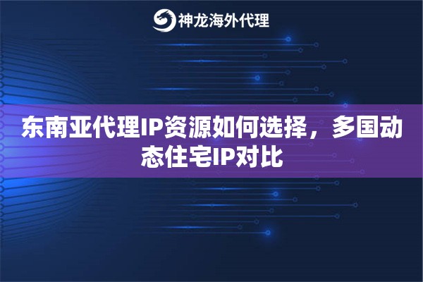 东南亚代理IP资源如何选择，多国动态住宅IP对比