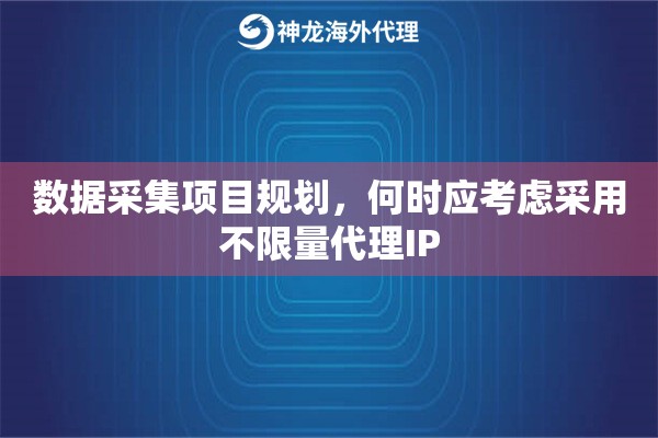 数据采集项目规划，何时应考虑采用不限量代理IP