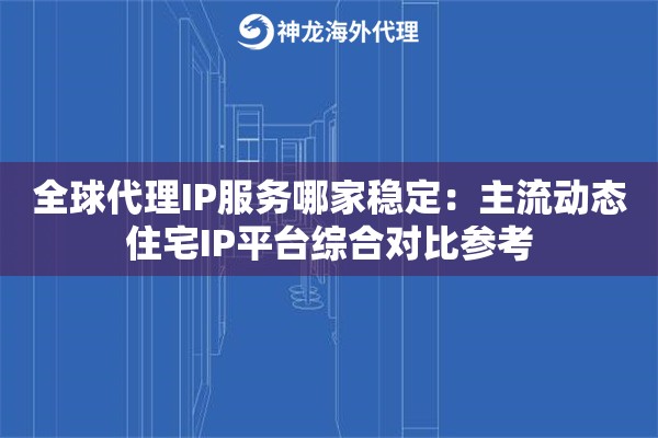 全球代理IP服务哪家稳定：主流动态住宅IP平台综合对比参考