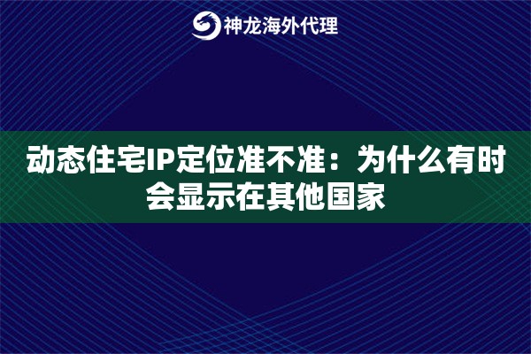 动态住宅IP定位准不准：为什么有时会显示在其他国家