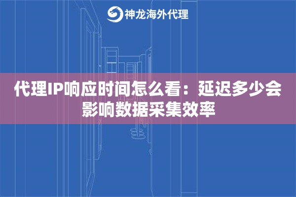 代理IP响应时间怎么看：延迟多少会影响数据采集效率