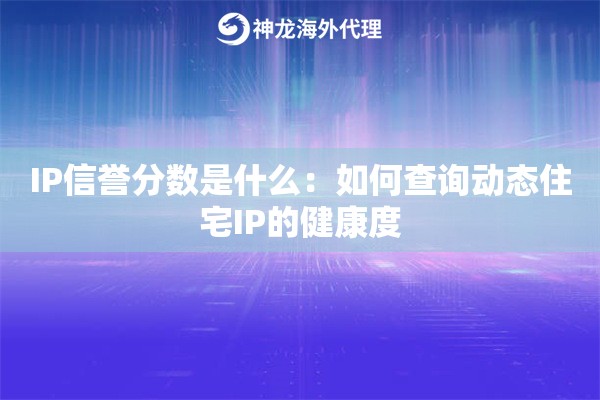 IP信誉分数是什么：如何查询动态住宅IP的健康度
