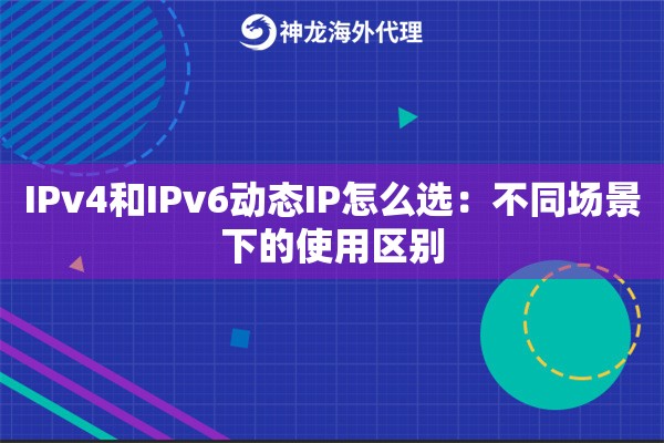 IPv4和IPv6动态IP怎么选：不同场景下的使用区别