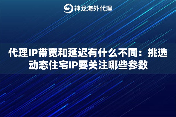 代理IP带宽和延迟有什么不同：挑选动态住宅IP要关注哪些参数