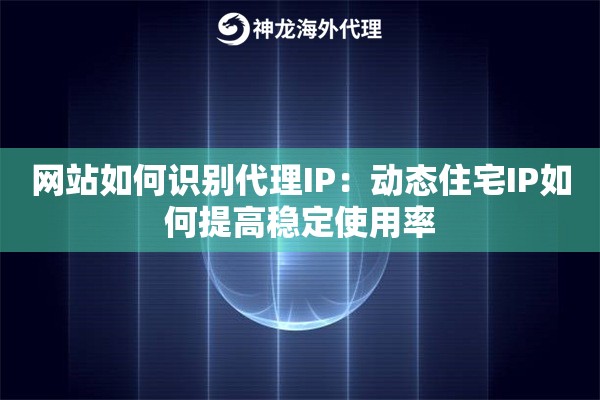 网站如何识别代理IP：动态住宅IP如何提高稳定使用率