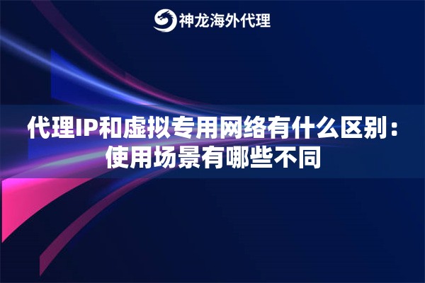 代理IP和虚拟专用网络有什么区别：使用场景有哪些不同
