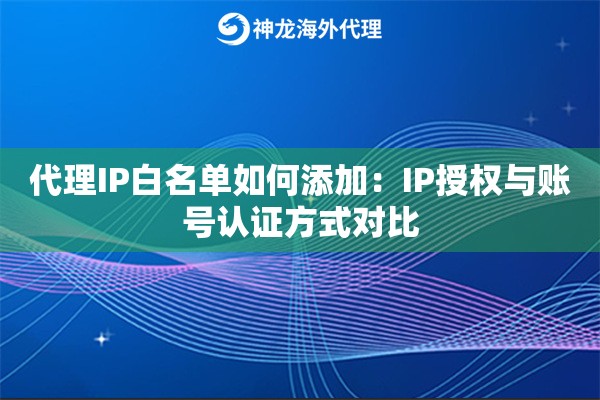 代理IP白名单如何添加：IP授权与账号认证方式对比
