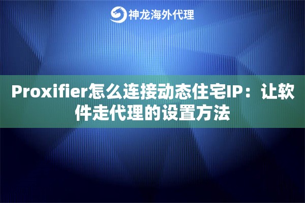 Proxifier怎么连接动态住宅IP：让软件走代理的设置方法