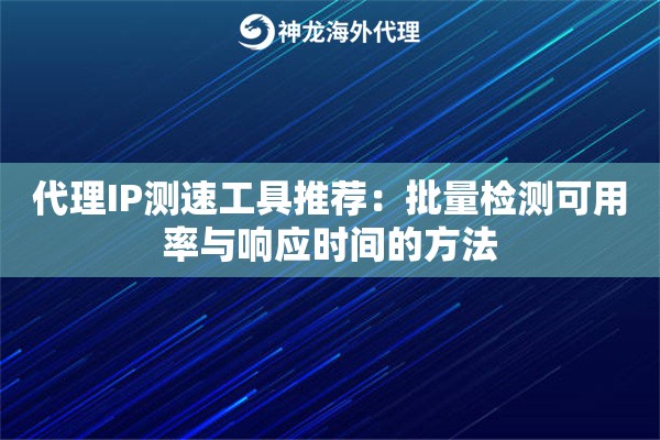 代理IP测速工具推荐：批量检测可用率与响应时间的方法