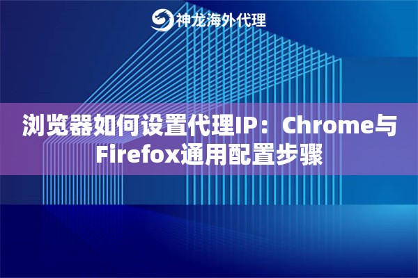 浏览器如何设置代理IP：Chrome与Firefox通用配置步骤