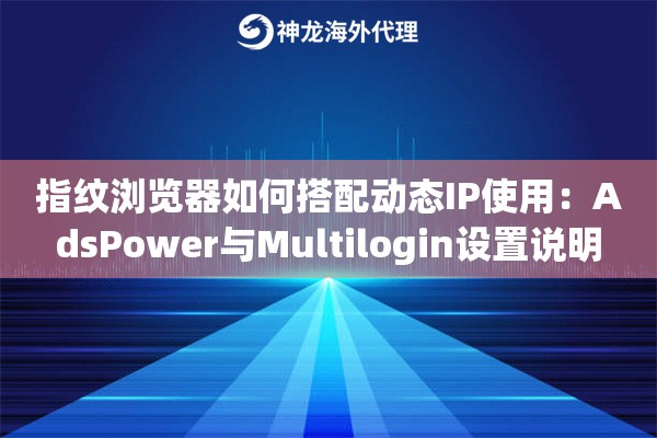 指纹浏览器如何搭配动态IP使用：AdsPower与Multilogin设置说明