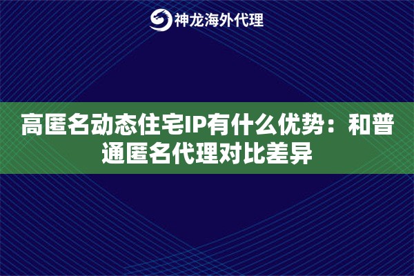 高匿名动态住宅IP有什么优势：和普通匿名代理对比差异