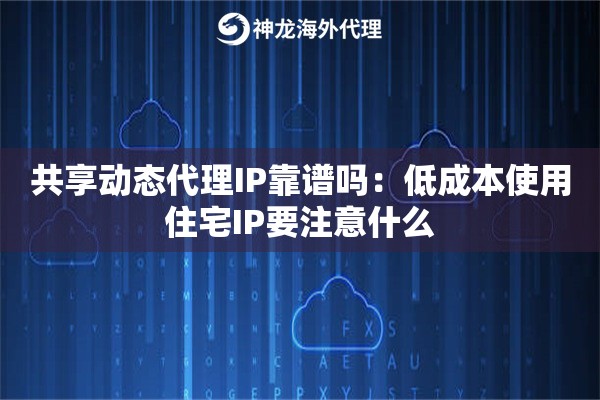共享动态代理IP靠谱吗：低成本使用住宅IP要注意什么