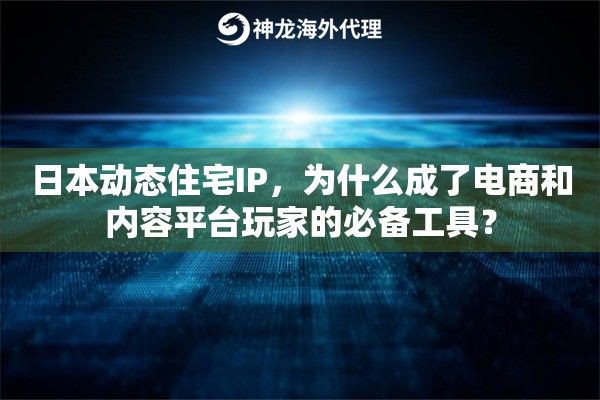 日本动态住宅IP，为什么成了电商和内容平台玩家的必备工具？