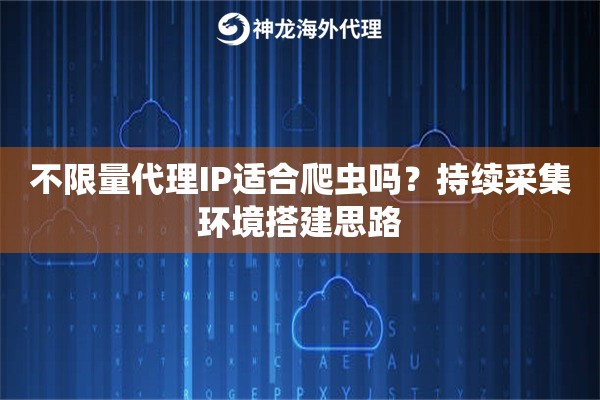 不限量代理IP适合爬虫吗?持续采集环境搭建思路 不限量代理IP适合爬虫吗?持续采集环境搭建思路