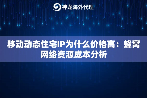 移动动态住宅IP为什么价格高：蜂窝网络资源成本分析