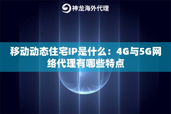 移动动态住宅IP是什么：4G与5G网络代理有哪些特点