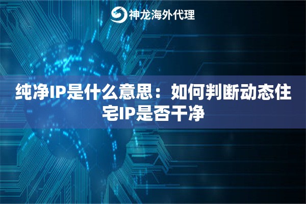 纯净IP是什么意思：如何判断动态住宅IP是否干净