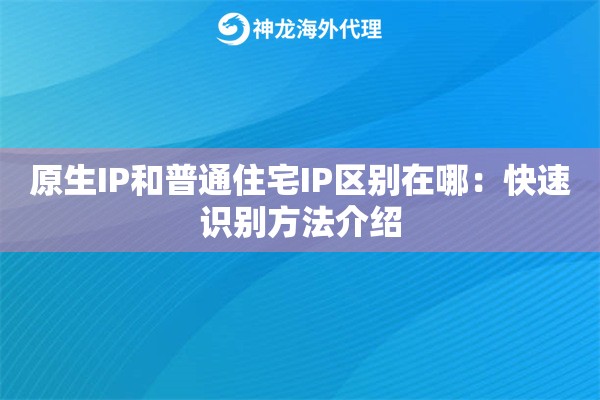 原生IP和普通住宅IP区别在哪：快速识别方法介绍