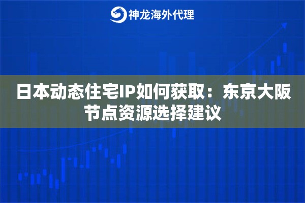 日本动态住宅IP如何获取:东京大阪节点资源选择建议 日本动态住宅IP如何获取:东京大阪节点资源选择建议