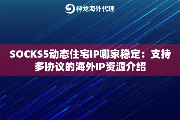 SOCKS5动态住宅IP哪家稳定：支持多协议的海外IP资源介绍