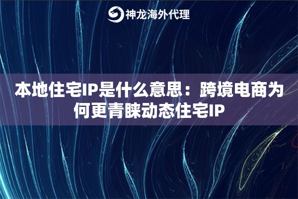 本地住宅IP是什么意思：跨境电商为何更青睐动态住宅IP