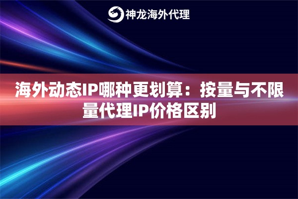 海外动态IP哪种更划算：按量与不限量代理IP价格区别