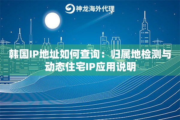 韩国IP地址如何查询：归属地检测与动态住宅IP应用说明