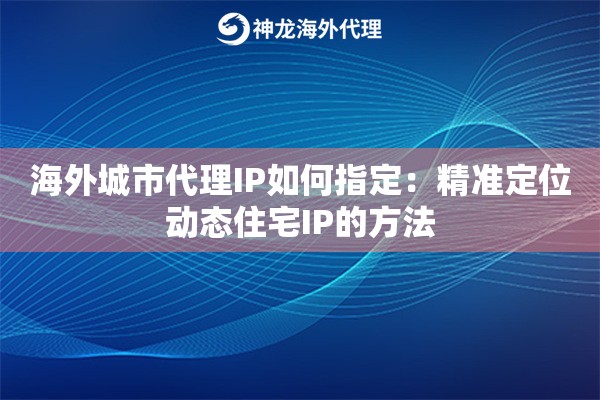 海外城市代理IP如何指定：精准定位动态住宅IP的方法