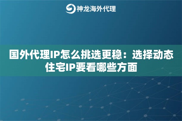 国外代理IP怎么挑选更稳：选择动态住宅IP要看哪些方面