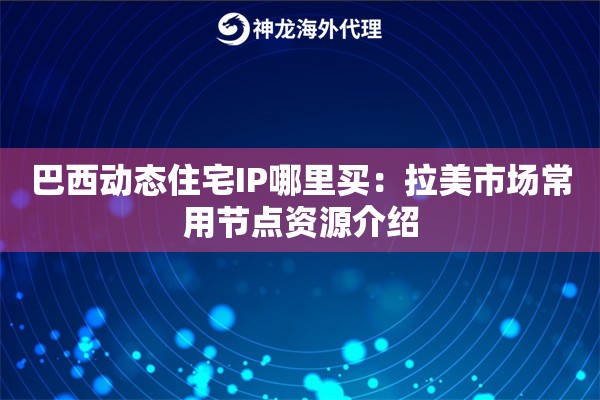 巴西动态住宅IP哪里买：拉美市场常用节点资源介绍