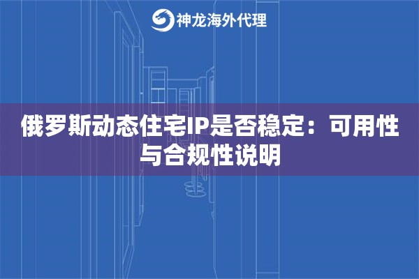 俄罗斯动态住宅IP是否稳定：可用性与合规性说明