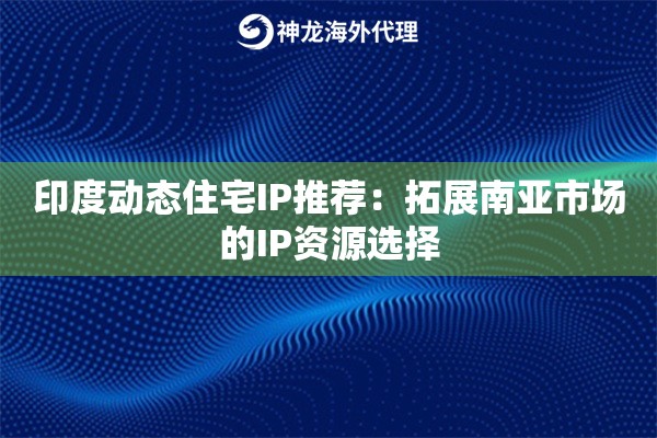印度动态住宅IP推荐：拓展南亚市场的IP资源选择