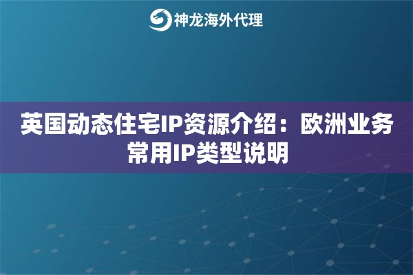 英国动态住宅IP资源介绍：欧洲业务常用IP类型说明