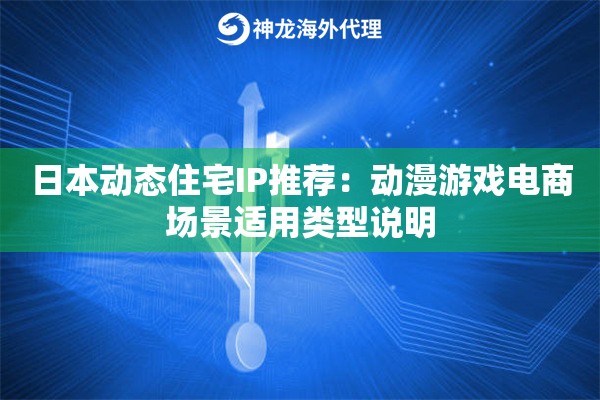 日本动态住宅IP推荐：动漫游戏电商场景适用类型说明
