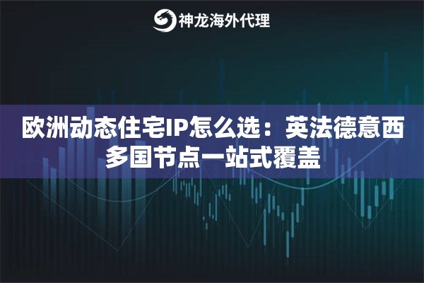 欧洲动态住宅IP怎么选：英法德意西多国节点一站式覆盖