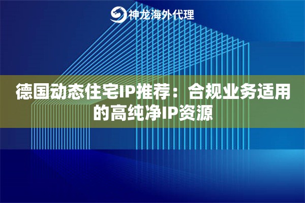 德国动态住宅IP推荐：合规业务适用的高纯净IP资源