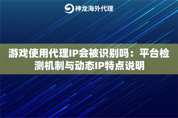 游戏使用代理IP会被识别吗：平台检测机制与动态IP特点说明