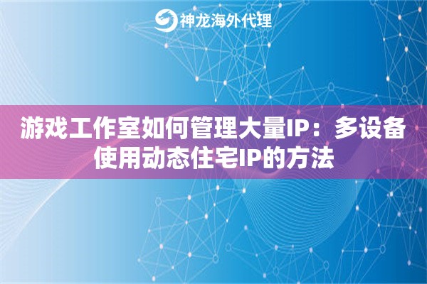 游戏工作室如何管理大量IP：多设备使用动态住宅IP的方法