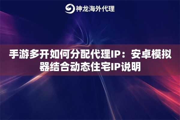 手游多开如何分配代理IP：安卓模拟器结合动态住宅IP说明