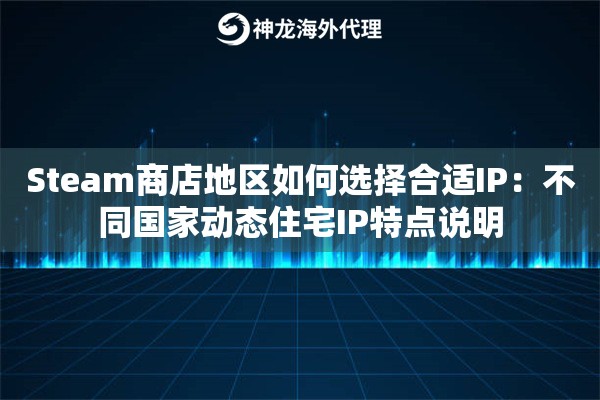 Steam商店地区如何选择合适IP：不同国家动态住宅IP特点说明